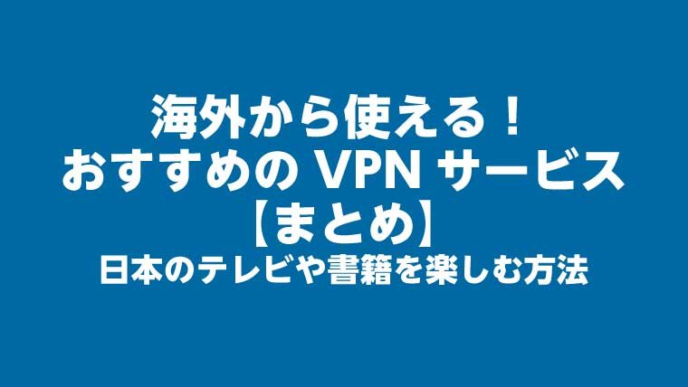 海外から使える！おすすめのVPNサービス【まとめ】日本のテレビや書籍を楽しむ方法